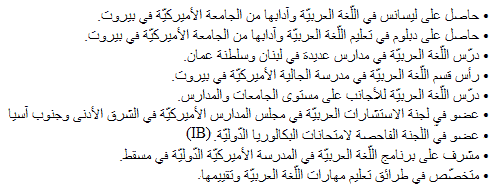 
حاصل على ليسانس في اللّغة العربيّة وآدابها من الجامعة الأميركيّة في بيروت.
• حاصل على دبلوم في تعليم اللّغة العربيّة وآدابها من الجامعة الأميركيّة في بيروت.
• درّس اللّغة العربيّة في مدارس عديدة في لبنان وسلطنة عمان.
• رأس قسم اللّغة العربيّة في مدرسة الجالية الأميركيّة في بيروت.
• درّس اللّغة العربيّة للأجانب على مستوى الجامعات والمدارس.
• عضو في لجنة الاستشارات العربيّة في مجلس المدارس الأميركيّة في الشرق الأدنى وجنوب آسيا.
(IB)• عضو في اللّجنة الفاحصة لامتحانات البكالوريا الدّوليّة.
• مشرف على برنامج اللّغة العربيّة في المدرسة الأميركيّة الدّوليّة في مسقط.
• متخصّص في طرائق تعليم مهارات اللّغة العربيّة وتقييمها 